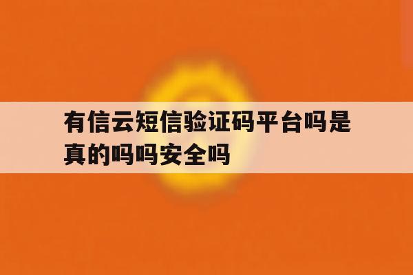 有信云短信验证码平台吗是真的吗吗安全吗的简单介绍 有信云短信验证码平台吗是真的吗吗安全吗的简单介绍