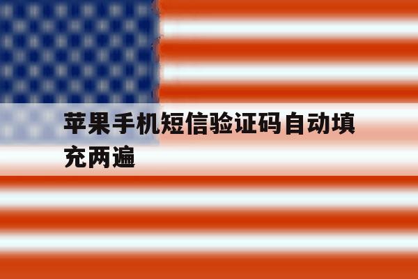 苹果手机短信验证码自动填充两遍 苹果手机短信验证码自动填充两遍