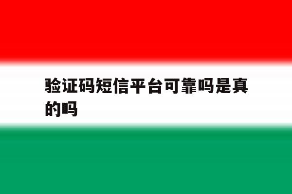 验证码短信平台可靠吗是真的吗 验证码短信平台可靠吗是真的吗