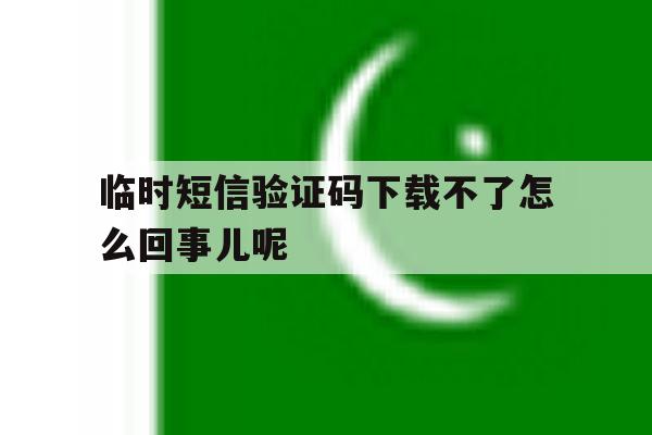 临时短信验证码下载不了怎么回事儿呢 临时短信验证码下载不了怎么回事儿呢