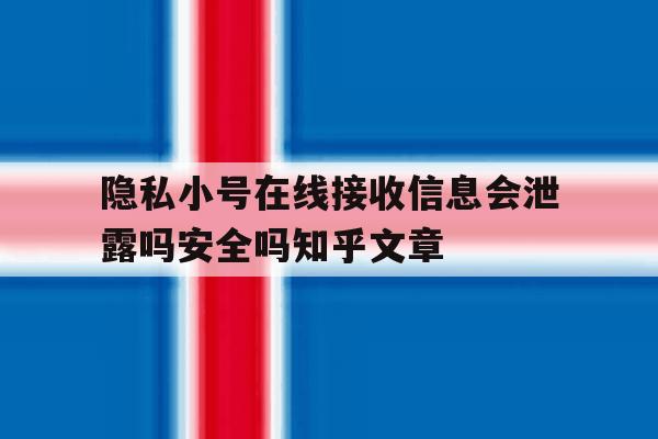 隐私小号在线接收信息会泄露吗安全吗知乎文章的简单介绍 隐私小号在线接收信息会泄露吗安全吗知乎文章的简单介绍