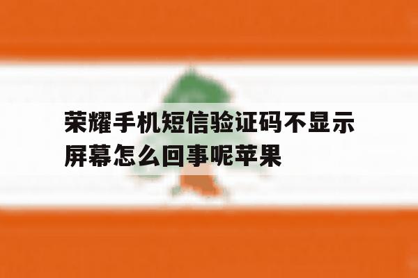 包含荣耀手机短信验证码不显示屏幕怎么回事呢苹果的词条 包含荣耀手机短信验证码不显示屏幕怎么回事呢苹果的词条
