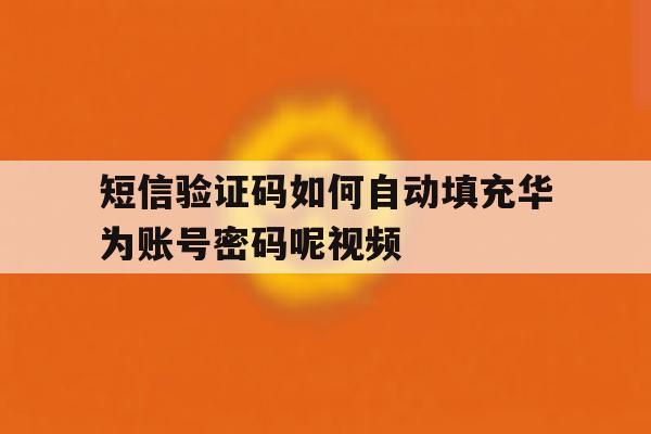 短信验证码如何自动填充华为账号密码呢视频 短信验证码如何自动填充华为账号密码呢视频