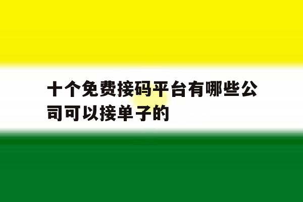 十个免费接码平台有哪些公司可以接单子的 十个免费接码平台有哪些公司可以接单子的