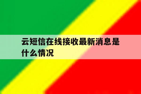 云短信在线接收最新消息是什么情况 云短信在线接收最新消息是什么情况