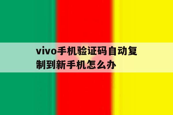 vivo手机验证码自动复制到新手机怎么办 vivo手机验证码自动复制到新手机怎么办