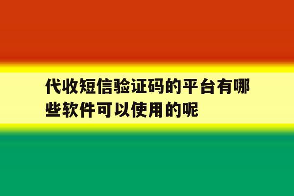 关于代收短信验证码的平台有哪些软件可以使用的呢的信息 关于代收短信验证码的平台有哪些软件可以使用的呢的信息