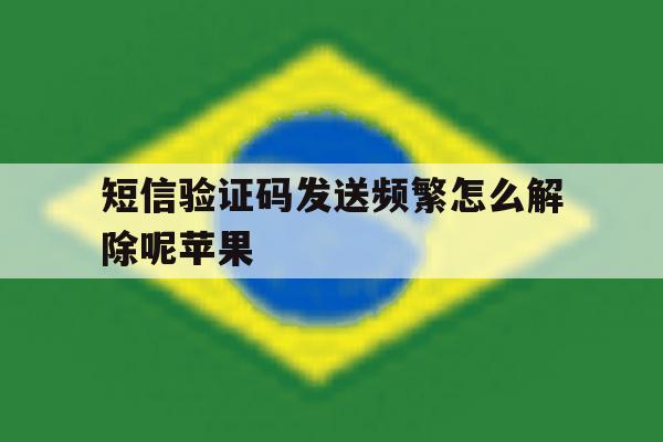 短信验证码发送频繁怎么解除呢苹果 短信验证码发送频繁怎么解除呢苹果