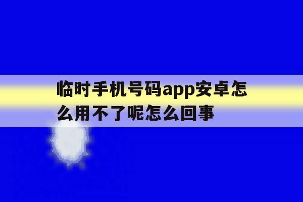 临时手机号码app安卓怎么用不了呢怎么回事的简单介绍 临时手机号码app安卓怎么用不了呢怎么回事的简单介绍