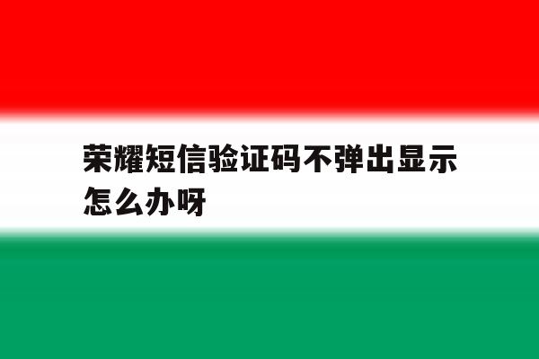 荣耀短信验证码不弹出显示怎么办呀 荣耀短信验证码不弹出显示怎么办呀