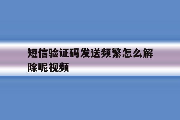 短信验证码发送频繁怎么解除呢视频 短信验证码发送频繁怎么解除呢视频