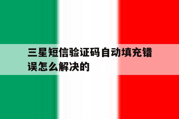 三星短信验证码自动填充错误怎么解决的 三星短信验证码自动填充错误怎么解决的