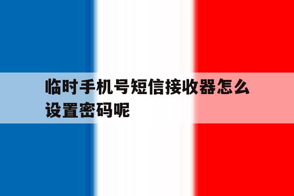 临时手机号短信接收器怎么设置密码呢 临时手机号短信接收器怎么设置密码呢