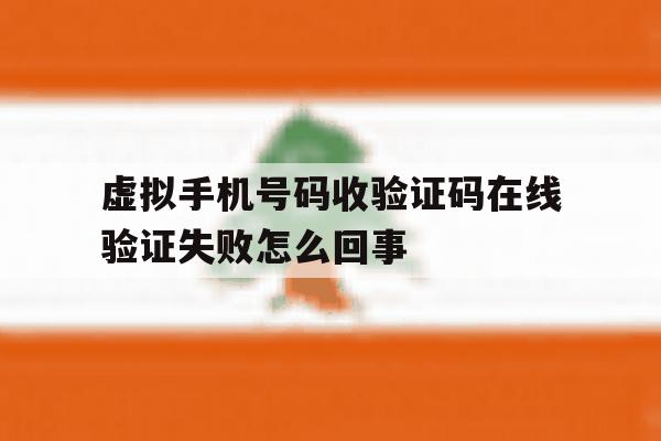 虚拟手机号码收验证码在线验证失败怎么回事 虚拟手机号码收验证码在线验证失败怎么回事