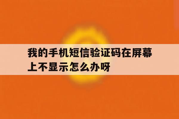 关于我的手机短信验证码在屏幕上不显示怎么办呀的信息 关于我的手机短信验证码在屏幕上不显示怎么办呀的信息
