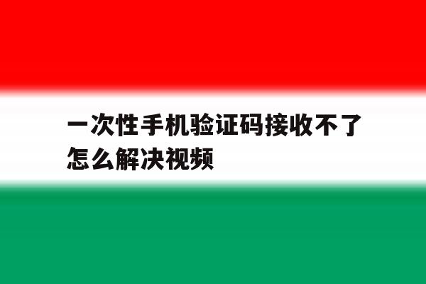 关于一次性手机验证码接收不了怎么解决视频的信息 关于一次性手机验证码接收不了怎么解决视频的信息