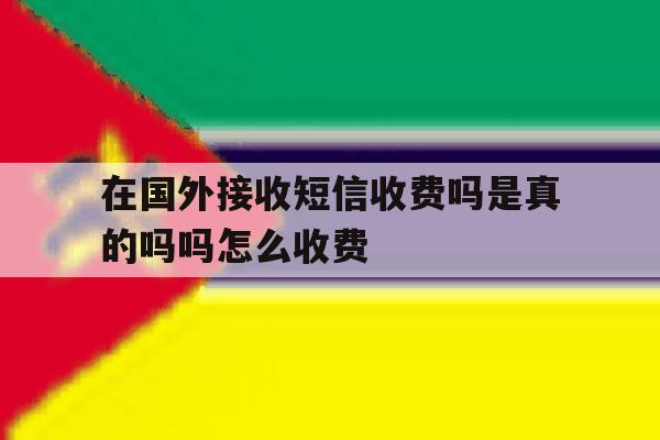 在国外接收短信收费吗是真的吗吗怎么收费 在国外接收短信收费吗是真的吗吗怎么收费