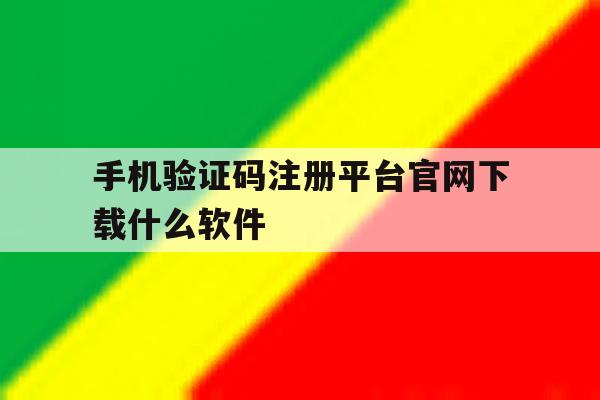 手机验证码注册平台官网下载什么软件 手机验证码注册平台官网下载什么软件