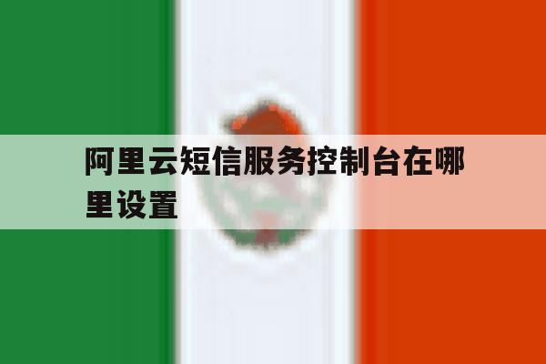 阿里云短信服务控制台在哪里设置 阿里云短信服务控制台在哪里设置