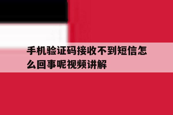 手机验证码接收不到短信怎么回事呢视频讲解的简单介绍 手机验证码接收不到短信怎么回事呢视频讲解的简单介绍