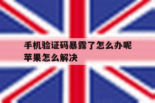 手机验证码暴露了怎么办呢苹果怎么解决的简单介绍 手机验证码暴露了怎么办呢苹果怎么解决的简单介绍
