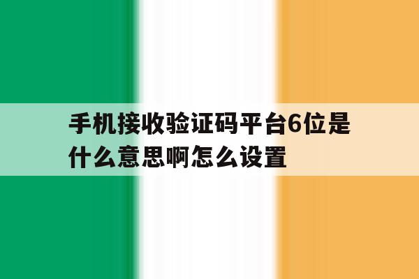 手机接收验证码平台6位是什么意思啊怎么设置 手机接收验证码平台6位是什么意思啊怎么设置