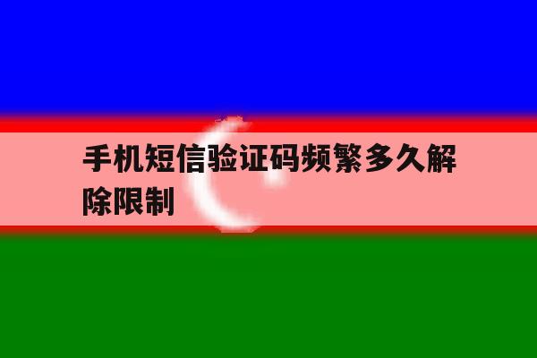 手机短信验证码频繁多久解除限制 手机短信验证码频繁多久解除限制