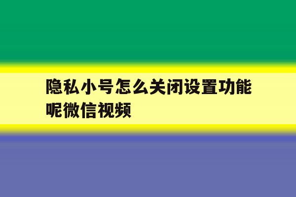包含隐私小号怎么关闭设置功能呢微信视频的词条 包含隐私小号怎么关闭设置功能呢微信视频的词条
