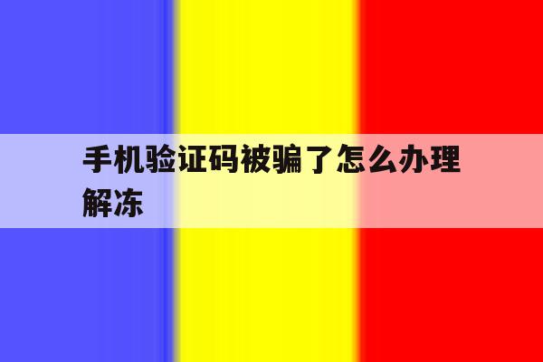 手机验证码被骗了怎么办理解冻 手机验证码被骗了怎么办理解冻
