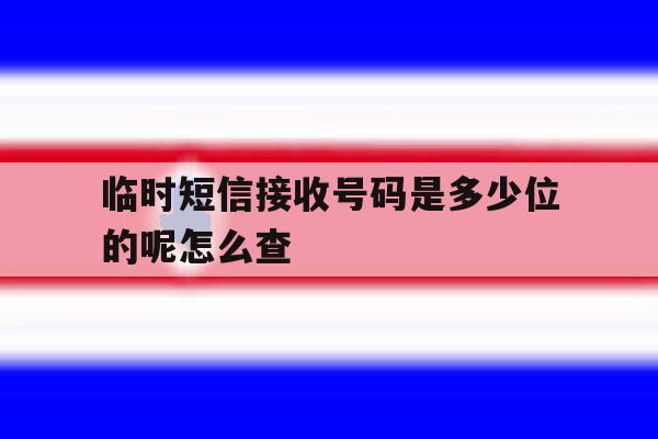 临时短信接收号码是多少位的呢怎么查 临时短信接收号码是多少位的呢怎么查