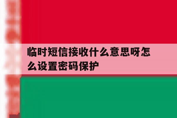 临时短信接收什么意思呀怎么设置密码保护 临时短信接收什么意思呀怎么设置密码保护