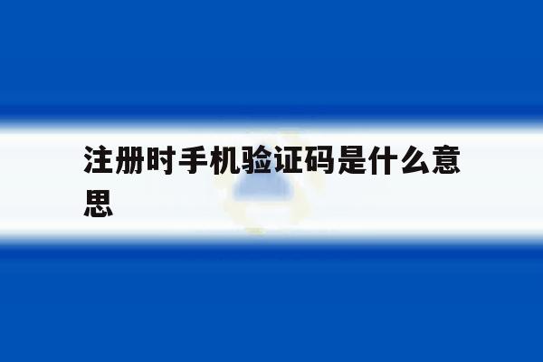 注册时手机验证码是什么意思 注册时手机验证码是什么意思