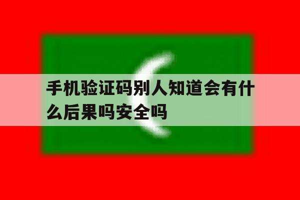 包含手机验证码别人知道会有什么后果吗安全吗的词条 包含手机验证码别人知道会有什么后果吗安全吗的词条