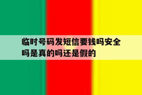 临时号码发短信要钱吗安全吗是真的吗还是假的的简单介绍 临时号码发短信要钱吗安全吗是真的吗还是假的的简单介绍
