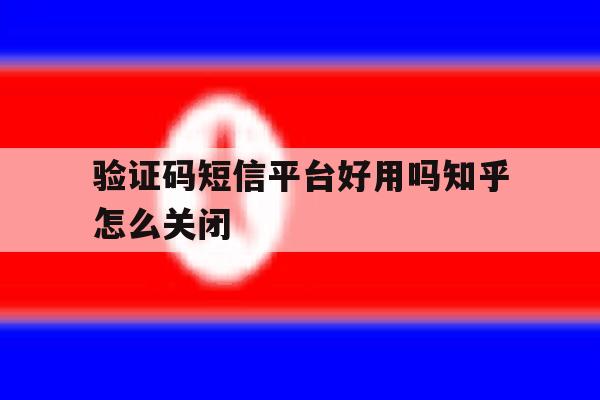 验证码短信平台好用吗知乎怎么关闭的简单介绍 验证码短信平台好用吗知乎怎么关闭的简单介绍