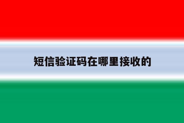 短信验证码在哪里接收的 短信验证码在哪里接收的
