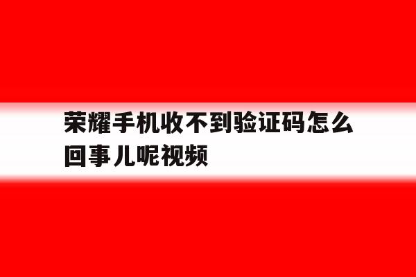 荣耀手机收不到验证码怎么回事儿呢视频 荣耀手机收不到验证码怎么回事儿呢视频