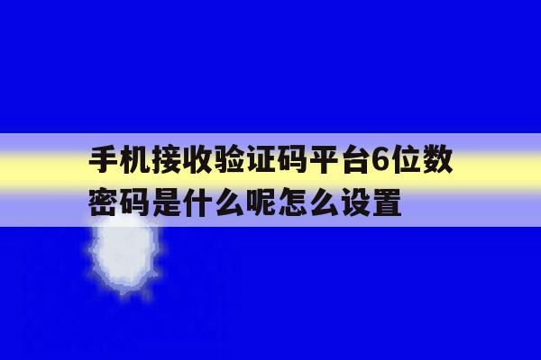 关于手机接收验证码平台6位数密码是什么呢怎么设置的信息 关于手机接收验证码平台6位数密码是什么呢怎么设置的信息