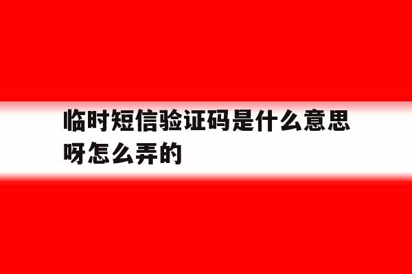 临时短信验证码是什么意思呀怎么弄的 临时短信验证码是什么意思呀怎么弄的