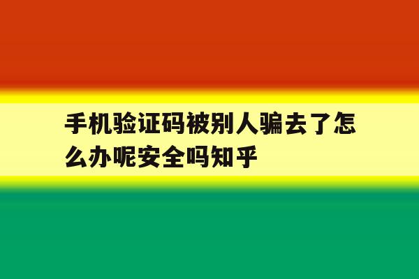手机验证码被别人骗去了怎么办呢安全吗知乎的简单介绍 手机验证码被别人骗去了怎么办呢安全吗知乎的简单介绍