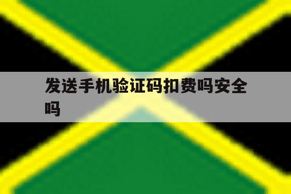 发送手机验证码扣费吗安全吗 发送手机验证码扣费吗安全吗