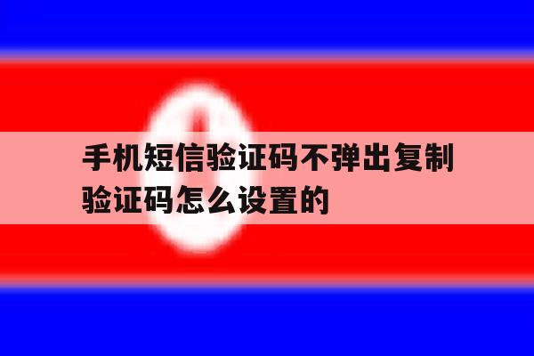 手机短信验证码不弹出复制验证码怎么设置的 手机短信验证码不弹出复制验证码怎么设置的