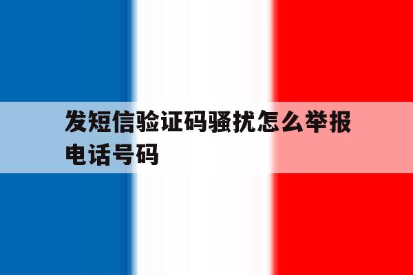 发短信验证码骚扰怎么举报电话号码 发短信验证码骚扰怎么举报电话号码