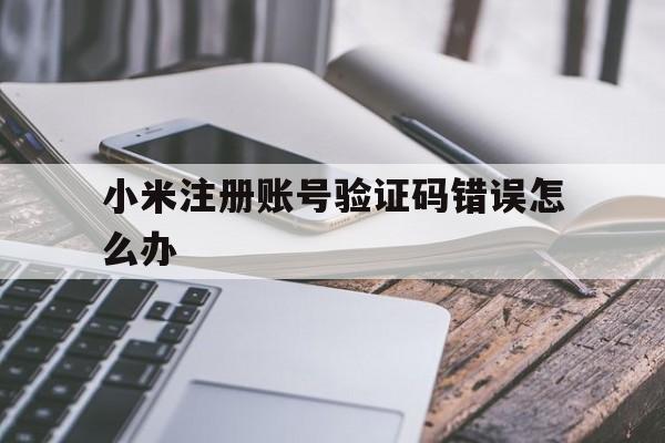 小米注册账号验证码错误怎么办 小米注册账号验证码错误怎么办