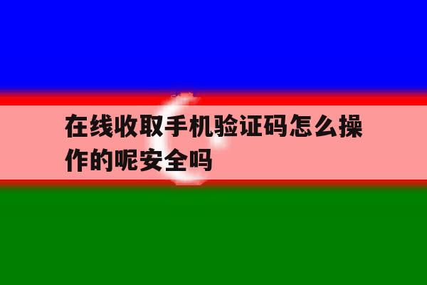 包含在线收取手机验证码怎么操作的呢安全吗的词条 包含在线收取手机验证码怎么操作的呢安全吗的词条