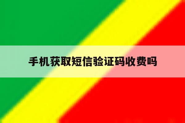 手机获取短信验证码收费吗 手机获取短信验证码收费吗