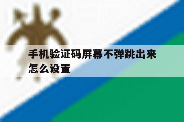 手机验证码屏幕不弹跳出来怎么设置 手机验证码屏幕不弹跳出来怎么设置