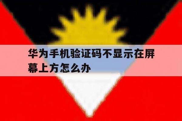 华为手机验证码不显示在屏幕上方怎么办 华为手机验证码不显示在屏幕上方怎么办