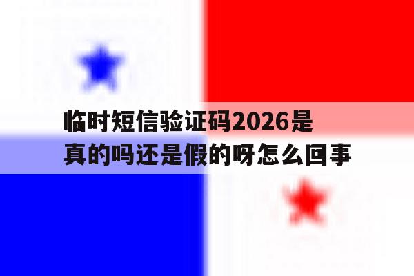 临时短信验证码2026是真的吗还是假的呀怎么回事 临时短信验证码2026是真的吗还是假的呀怎么回事