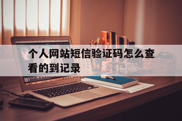个人网站短信验证码怎么查看的到记录 个人网站短信验证码怎么查看的到记录